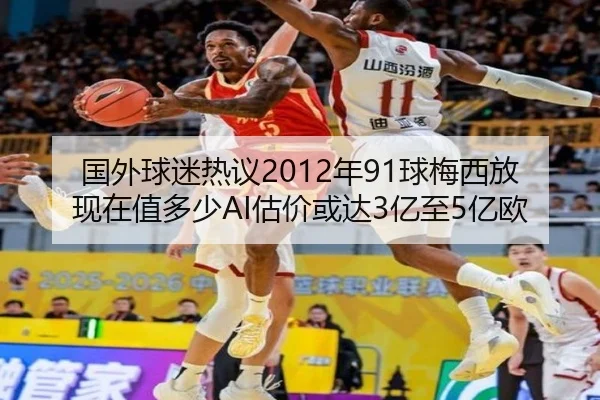 国外球迷热议2012年91球梅西放现在值多少AI估价或达3亿至5亿欧