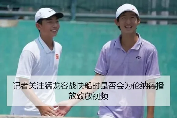 记者关注猛龙客战快船时是否会为伦纳德播放致敬视频