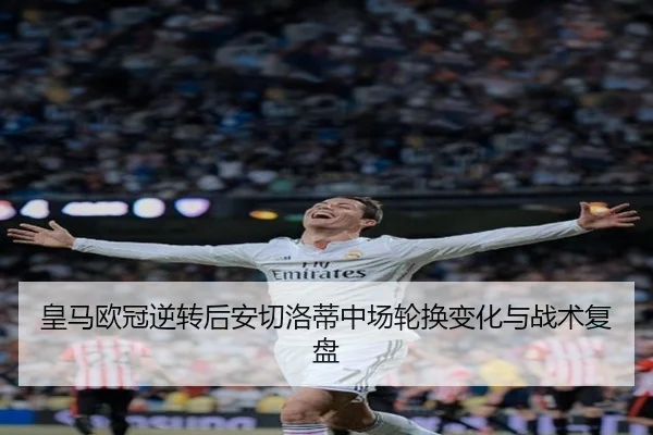 皇马欧冠逆转后安切洛蒂中场轮换变化与战术复盘