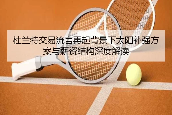 杜兰特交易流言再起背景下太阳补强方案与薪资结构深度解读